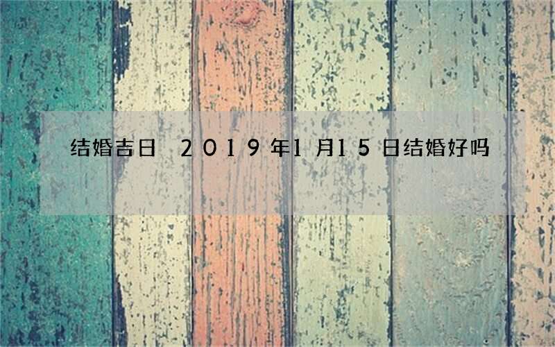 结婚吉日 2019年1月15日结婚好吗